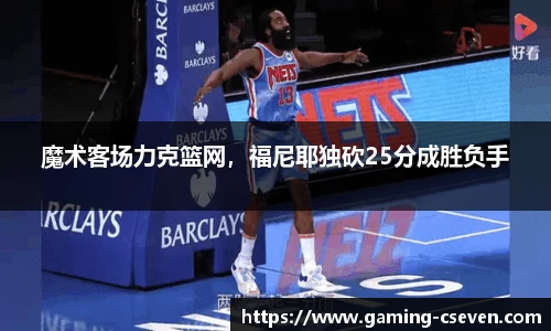 魔术客场力克篮网，福尼耶独砍25分成胜负手